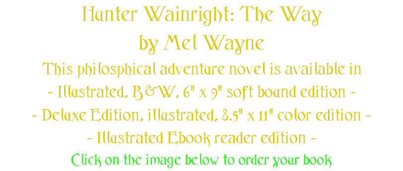 Hunter Wainright: The Way by Mel Wayne This philosphical adventure novel is available in - Illustrated, B&W, 6" x 9" soft bound edition - - Deluxe Edition, illustrated, 8.5" x 11" color edition - - Illustrated Ebook reader edition - Click on the image below to order your book